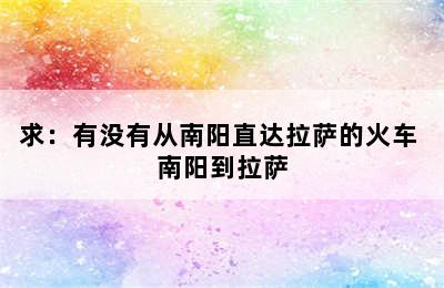 求：有没有从南阳直达拉萨的火车 南阳到拉萨